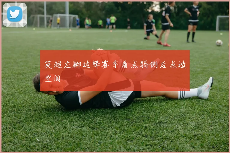 英超左脚边锋赛季看点弱侧后点造空间