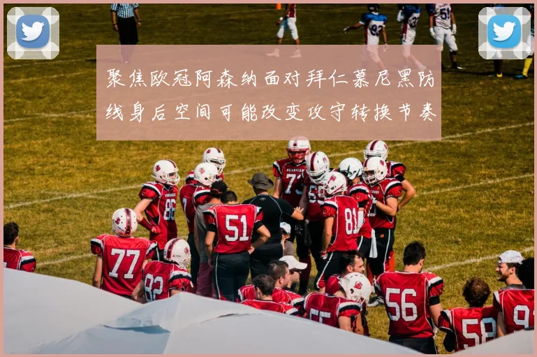 聚焦欧冠阿森纳面对拜仁慕尼黑防线身后空间可能改变攻守转换节奏