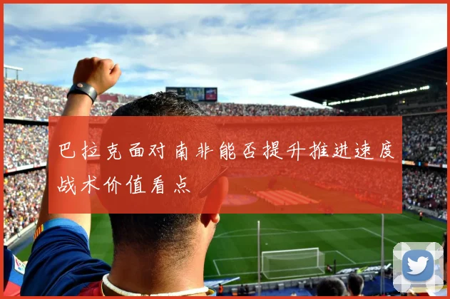 巴拉克面对南非能否提升推进速度战术价值看点