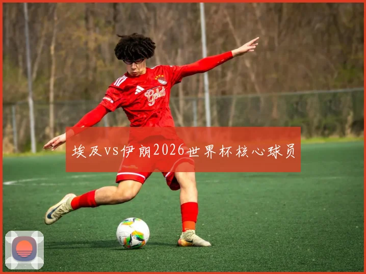 埃及vs伊朗2026世界杯核心球员