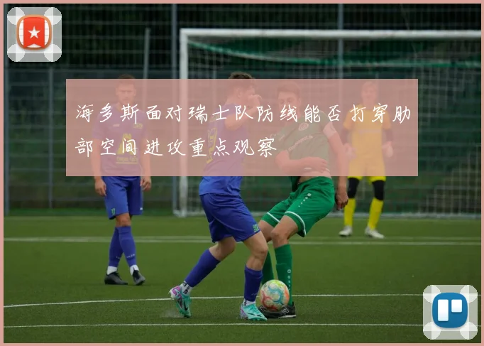 海多斯面对瑞士队防线能否打穿肋部空间进攻重点观察